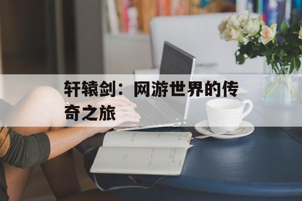 轩辕剑：网游世界的传奇之旅