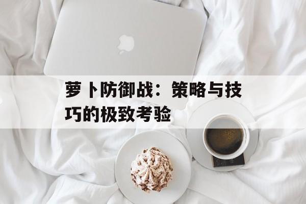 萝卜防御战：策略与技巧的极致考验