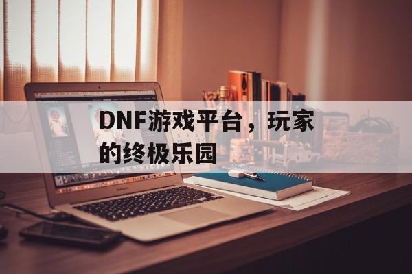 DNF游戏平台，玩家的终极乐园