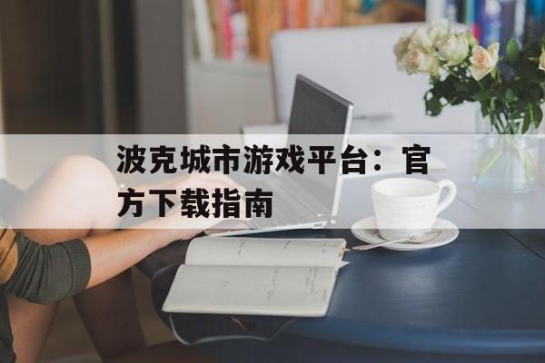 波克城市游戏平台：官方下载指南