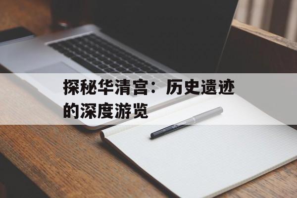 探秘华清宫：历史遗迹的深度游览