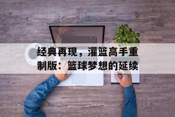 经典再现，灌篮高手重制版：篮球梦想的延续