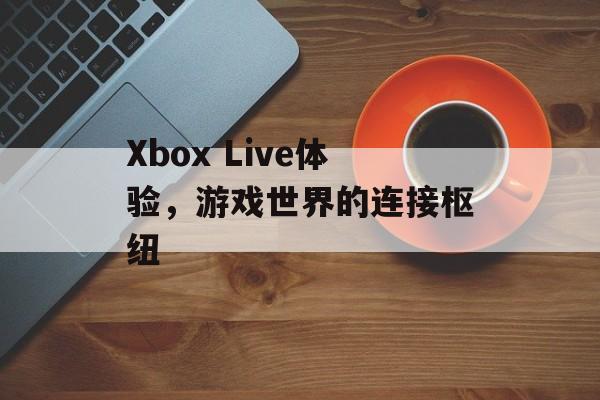 Xbox Live体验，游戏世界的连接枢纽