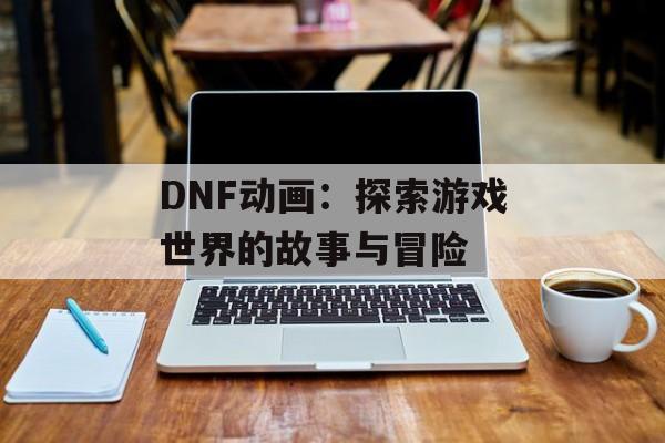 DNF动画：探索游戏世界的故事与冒险