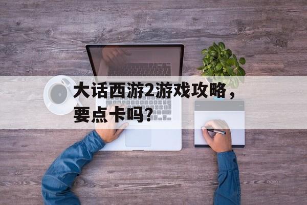 大话西游2游戏攻略，要点卡吗？