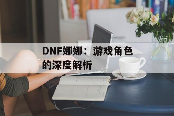 DNF娜娜：游戏角色的深度解析