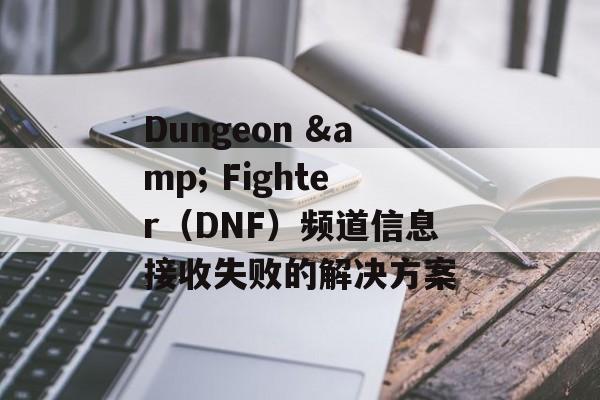 Dungeon & Fighter（DNF）频道信息接收失败的解决方案