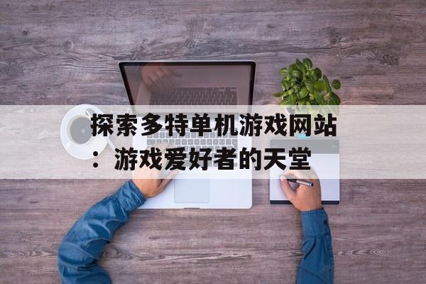 探索多特单机游戏网站：游戏爱好者的天堂