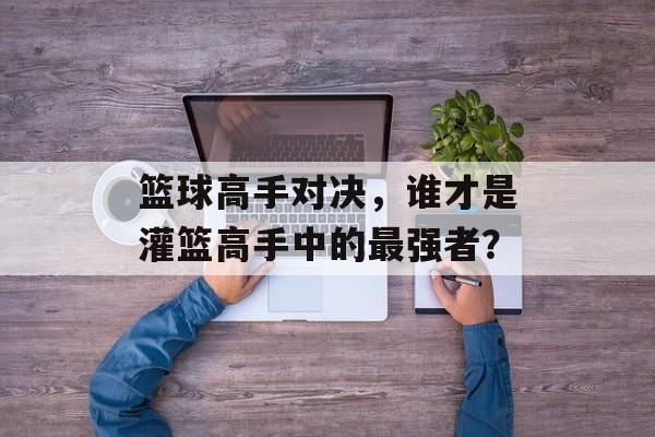 篮球高手对决，谁才是灌篮高手中的最强者？