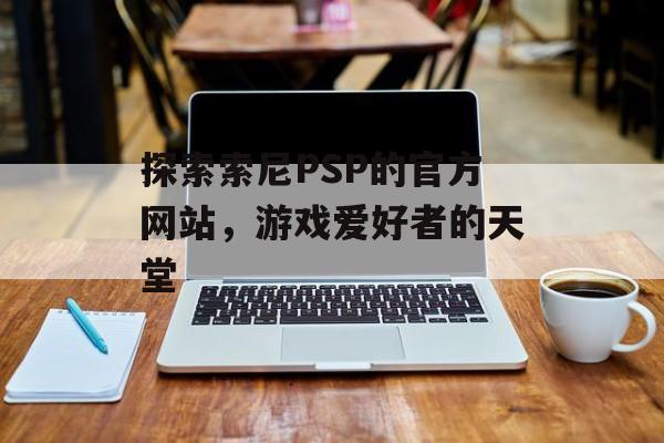 探索索尼PSP的官方网站，游戏爱好者的天堂