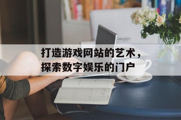 打造游戏网站的艺术，探索数字娱乐的门户