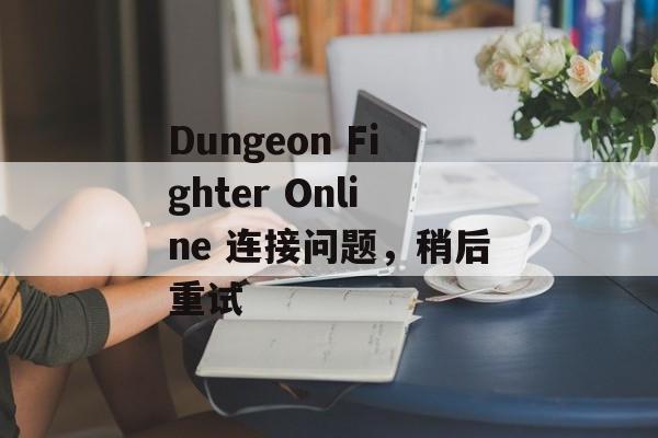 Dungeon Fighter Online 连接问题，稍后重试