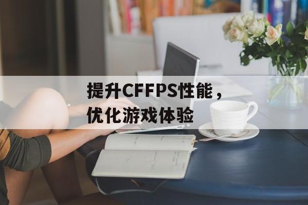 提升CFFPS性能，优化游戏体验