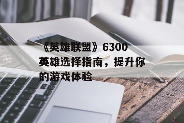 《英雄联盟》6300英雄选择指南，提升你的游戏体验