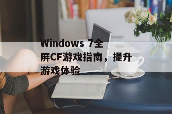 Windows 7全屏CF游戏指南，提升游戏体验