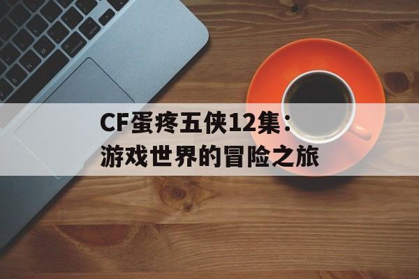 CF蛋疼五侠12集：游戏世界的冒险之旅