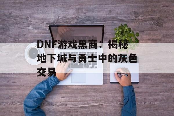 DNF游戏黑商：揭秘地下城与勇士中的灰色交易