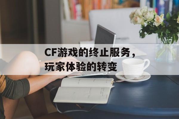 CF游戏的终止服务，玩家体验的转变