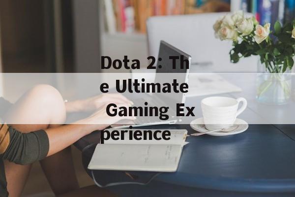 Dota 2: The Ultimate Gaming Experience