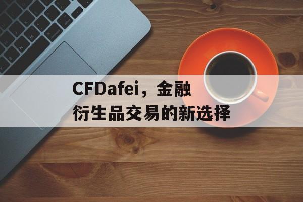 CFDafei，金融衍生品交易的新选择