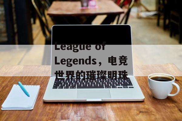 League of Legends，电竞世界的璀璨明珠