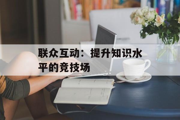 联众互动：提升知识水平的竞技场