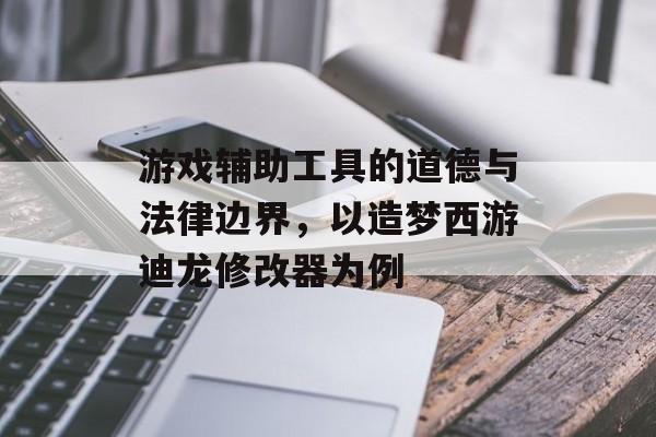 游戏辅助工具的道德与法律边界，以造梦西游迪龙修改器为例