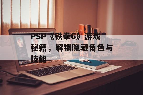 PSP《铁拳6》游戏秘籍，解锁隐藏角色与技能