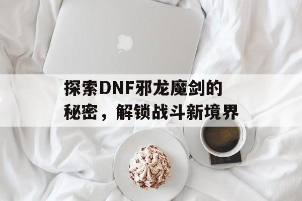 探索DNF邪龙魔剑的秘密，解锁战斗新境界