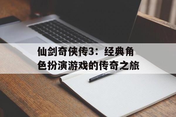 仙剑奇侠传3：经典角色扮演游戏的传奇之旅