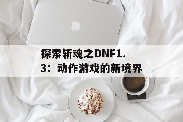 探索斩魂之DNF1.3：动作游戏的新境界