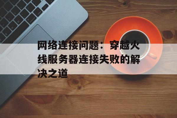 网络连接问题：穿越火线服务器连接失败的解决之道