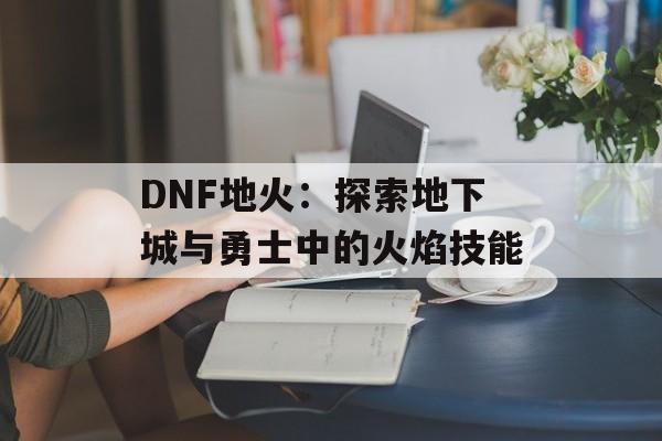 DNF地火：探索地下城与勇士中的火焰技能