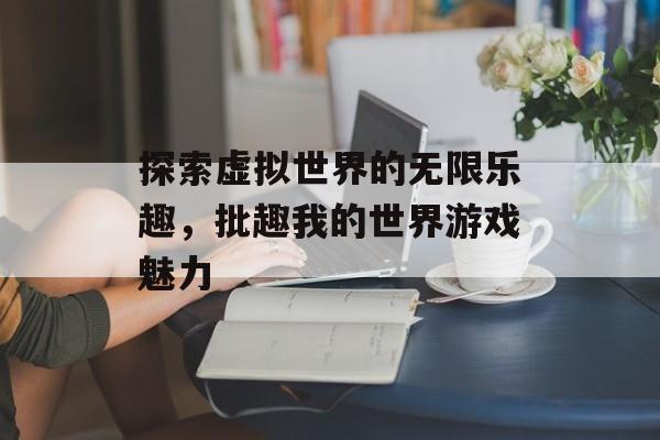 探索虚拟世界的无限乐趣，批趣我的世界游戏魅力