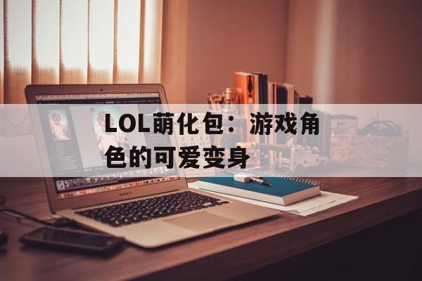 LOL萌化包：游戏角色的可爱变身