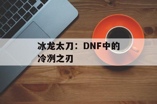 冰龙太刀：DNF中的冷冽之刃