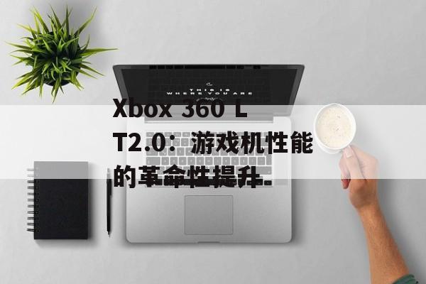 Xbox 360 LT2.0：游戏机性能的革命性提升