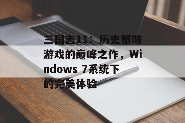 三国志11：历史策略游戏的巅峰之作，Windows 7系统下的完美体验