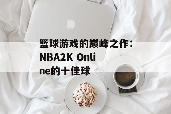 篮球游戏的巅峰之作：NBA2K Online的十佳球