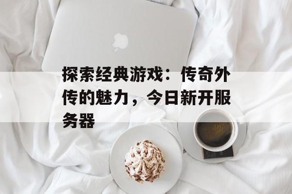 探索经典游戏：传奇外传的魅力，今日新开服务器