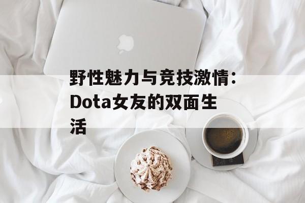 野性魅力与竞技激情：Dota女友的双面生活