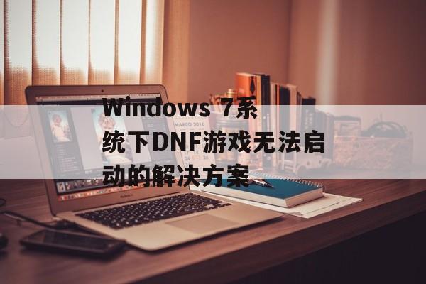 Windows 7系统下DNF游戏无法启动的解决方案