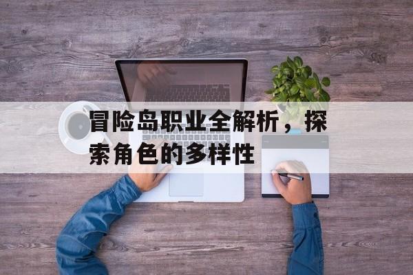 冒险岛职业全解析，探索角色的多样性