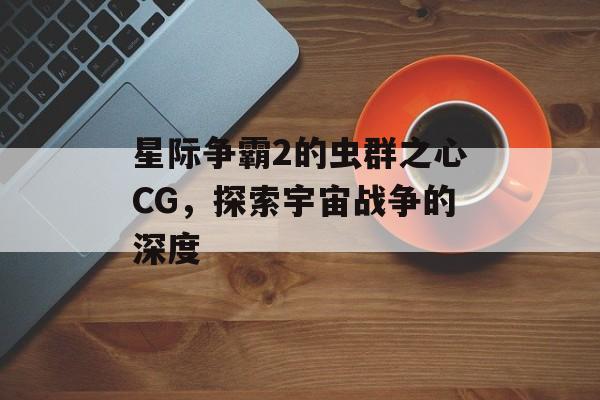 星际争霸2的虫群之心CG，探索宇宙战争的深度