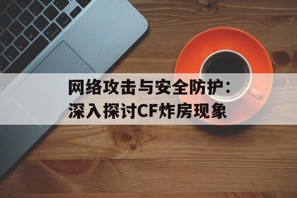 网络攻击与安全防护：深入探讨CF炸房现象