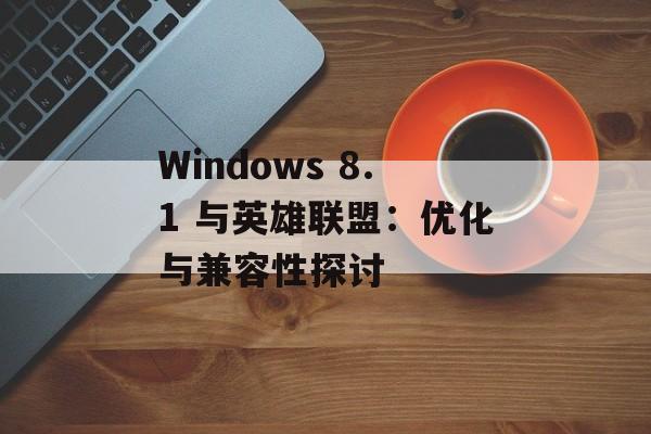 Windows 8.1 与英雄联盟：优化与兼容性探讨