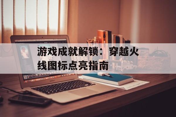 游戏成就解锁：穿越火线图标点亮指南