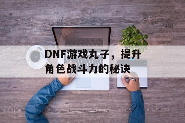 DNF游戏丸子，提升角色战斗力的秘诀