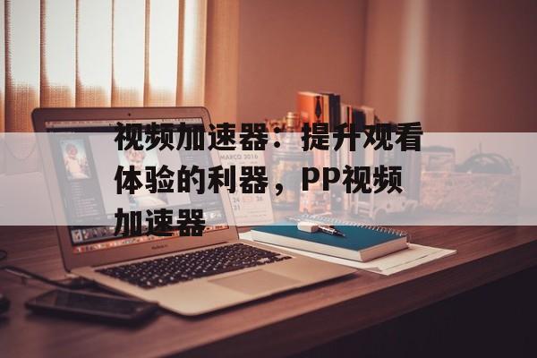 视频加速器：提升观看体验的利器，PP视频加速器