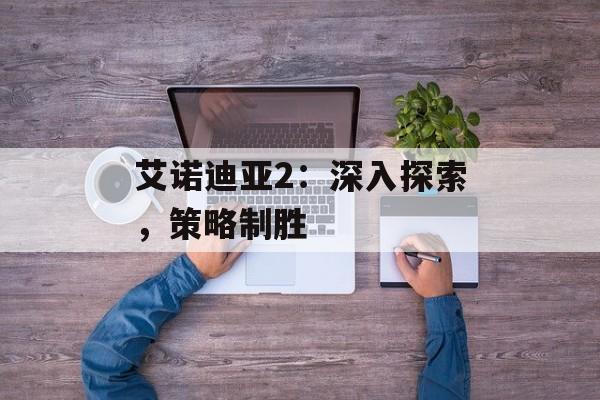 艾诺迪亚2：深入探索，策略制胜